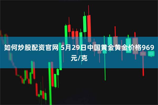 如何炒股配资官网 5月29日中国黄金黄金价格969元/克