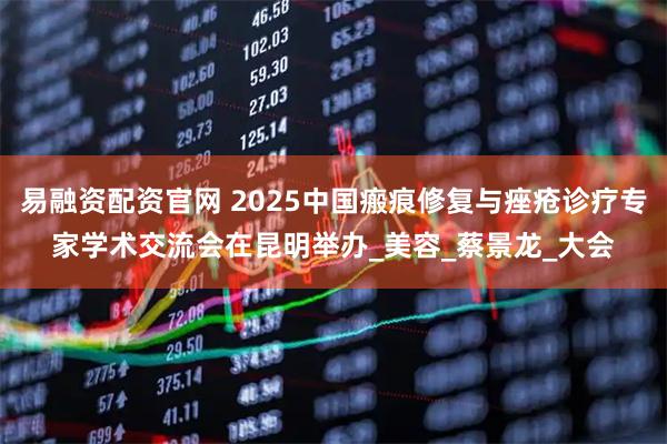 易融资配资官网 2025中国瘢痕修复与痤疮诊疗专家学术交流会在昆明举办_美容_蔡景龙_大会