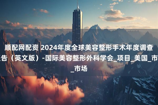 顺配网配资 2024年度全球美容整形手术年度调查报告（英文版）-国际美容整形外科学会_项目_美国_市场
