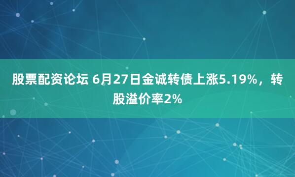股票配资论坛 6月27日金诚转债上涨5.19%，转股溢价率2%
