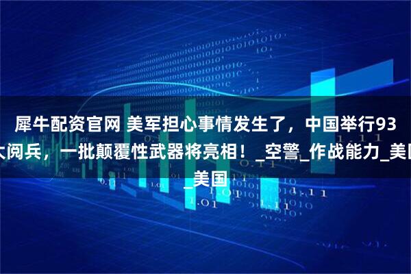 犀牛配资官网 美军担心事情发生了，中国举行93大阅兵，一批颠覆性武器将亮相！_空警_作战能力_美国