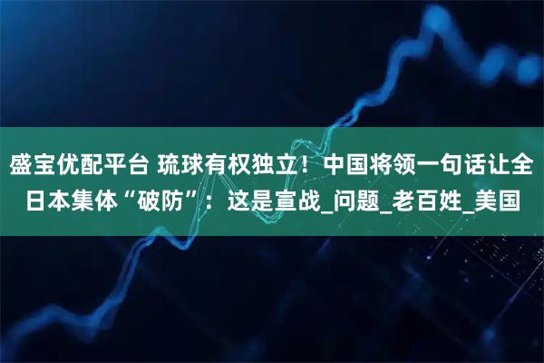 盛宝优配平台 琉球有权独立！中国将领一句话让全日本集体“破防”：这是宣战_问题_老百姓_美国