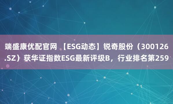 端盛康优配官网 【ESG动态】锐奇股份（300126.SZ）获华证指数ESG最新评级B，行业排名第259