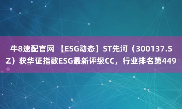 牛8速配官网 【ESG动态】ST先河（300137.SZ）获华证指数ESG最新评级CC，行业排名第449