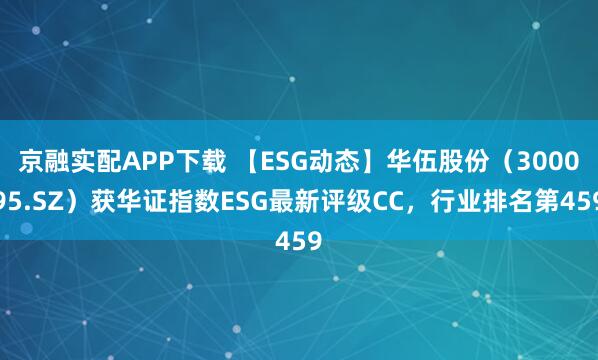 京融实配APP下载 【ESG动态】华伍股份（300095.SZ）获华证指数ESG最新评级CC，行业排名第459