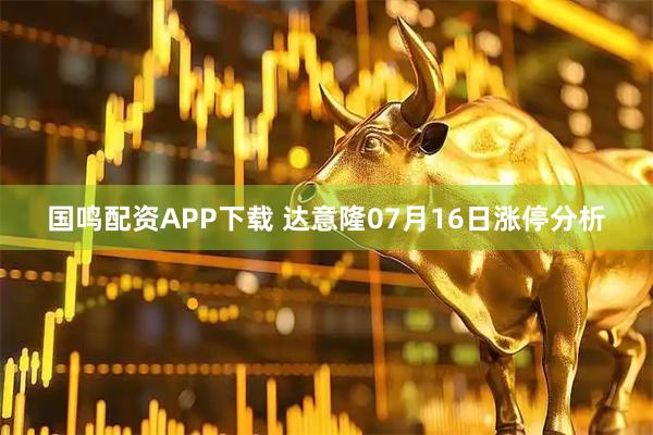 国鸣配资APP下载 达意隆07月16日涨停分析