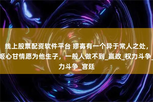 线上股票配资软件平台 嫪毐有一个异于常人之处，使赵姬心甘情愿为他生子，一般人做不到_嬴政_权力斗争_宫廷