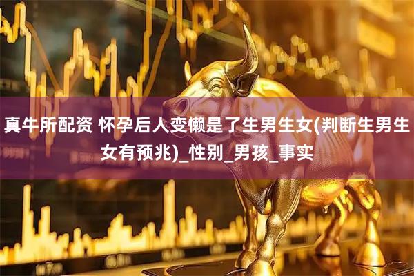 真牛所配资 怀孕后人变懒是了生男生女(判断生男生女有预兆)_性别_男孩_事实