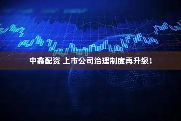 中鑫配资 上市公司治理制度再升级！
