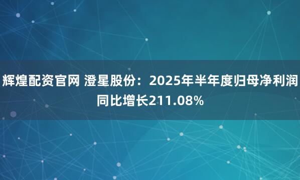 辉煌配资官网 澄星股份：2025年半年度归母净利润同比增长211.08%