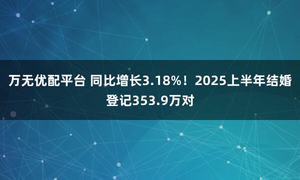 万无优配平台 同比增长3.18%！2025上半年结婚登记353.9万对