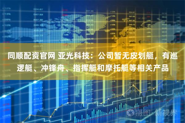 同顺配资官网 亚光科技：公司暂无皮划艇，有巡逻艇、冲锋舟、指挥艇和摩托艇等相关产品