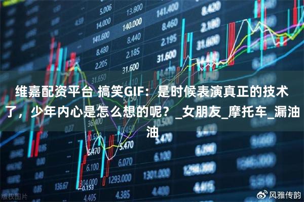 维嘉配资平台 搞笑GIF：是时候表演真正的技术了，少年内心是怎么想的呢？_女朋友_摩托车_漏油