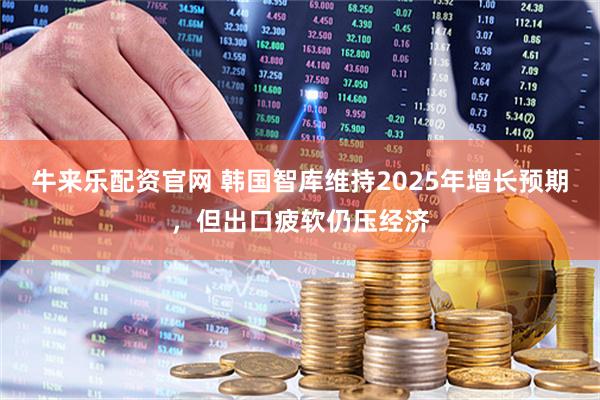 牛来乐配资官网 韩国智库维持2025年增长预期，但出口疲软仍压经济