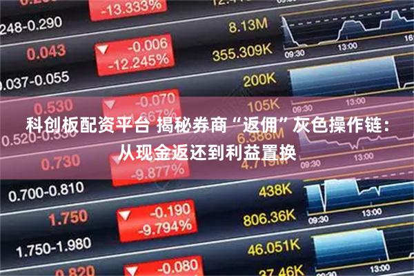 科创板配资平台 揭秘券商“返佣”灰色操作链：从现金返还到利益置换