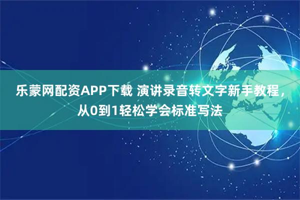 乐蒙网配资APP下载 演讲录音转文字新手教程，从0到1轻松学会标准写法