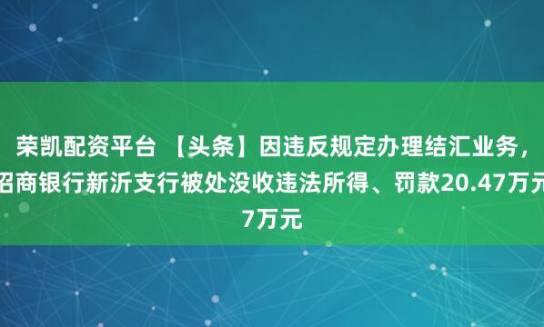 荣凯配资平台 【头条】因违反规定办理结汇业务，招商银行新沂支行被处没收违法所得、罚款20.47万元