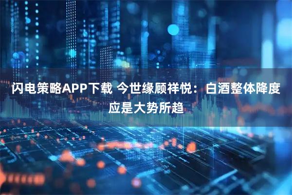 闪电策略APP下载 今世缘顾祥悦：白酒整体降度应是大势所趋