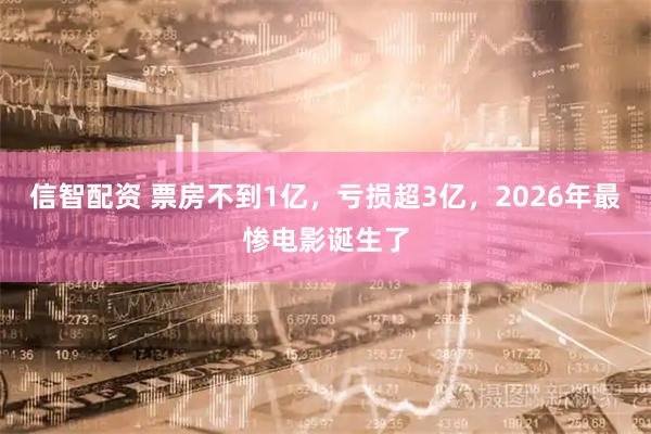 信智配资 票房不到1亿,亏损超3亿,2026年最惨电影诞生了
