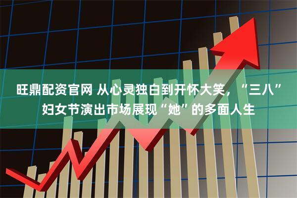旺鼎配资官网 从心灵独白到开怀大笑,“三八”妇女节演出市场展现“她”的多面人生