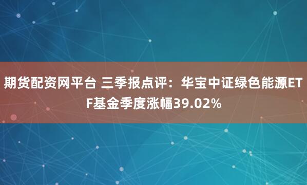 期货配资网平台 三季报点评：华宝中证绿色能源ETF基金季度涨幅39.02%