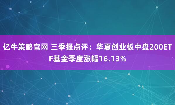 亿牛策略官网 三季报点评:华夏创业板中盘200ETF基金季度涨幅16.13%