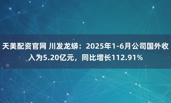 天美配资官网 川发龙蟒：2025年1-6月公司国外收入为5.20亿元，同比增长112.91%