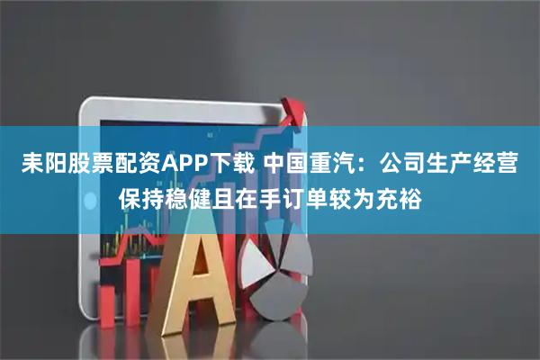 耒阳股票配资APP下载 中国重汽：公司生产经营保持稳健且在手订单较为充裕
