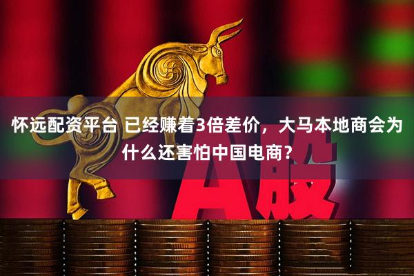 怀远配资平台 已经赚着3倍差价，大马本地商会为什么还害怕中国电商？