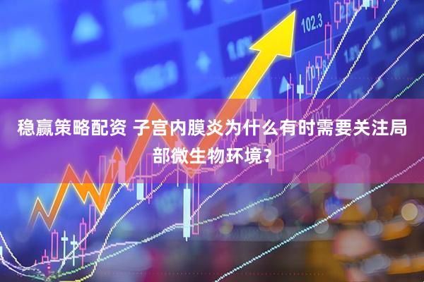 稳赢策略配资 子宫内膜炎为什么有时需要关注局部微生物环境？